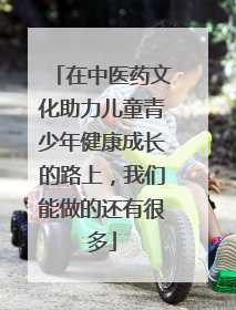 在中医药文化助力儿童青少年健康成长的路上，我们能做的还有很多
