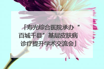 寿光综合医院承办“百城千县”基层皮肤病诊疗提升学术交流会