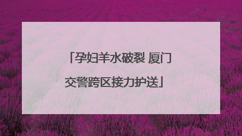 孕妇羊水破裂 厦门交警跨区接力护送