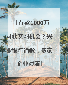 存款1000万可获实习机会？兴业银行道歉，多家企业澄清