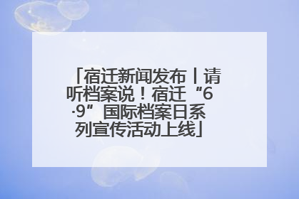 宿迁新闻发布丨请听档案说！宿迁“6·9”国际档案日系列宣传活动上线