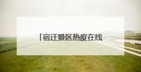 宿迁景区热度在线，游客畅享端午假期“末梢狂欢”