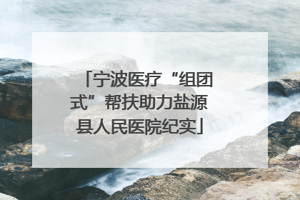 宁波医疗“组团式”帮扶助力盐源县人民医院纪实