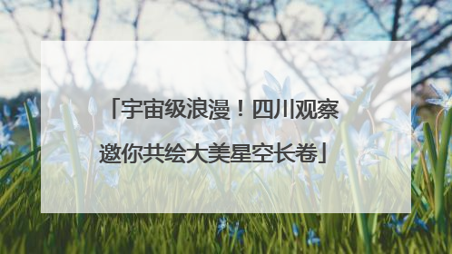 宇宙级浪漫！四川观察邀你共绘大美星空长卷