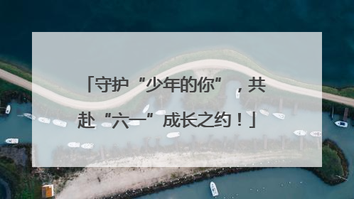 守护“少年的你”，共赴“六一”成长之约！