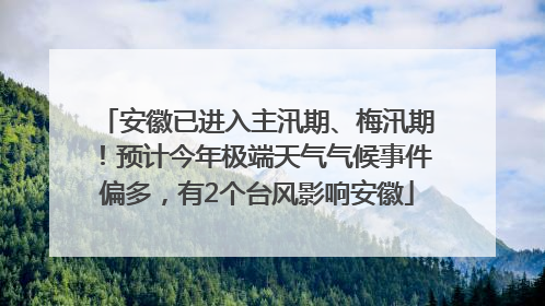 安徽已进入主汛期、梅汛期！预计今年极端天气气候事件偏多，有2个台风影响安徽