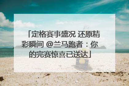 定格赛事盛况 还原精彩瞬间 @兰马跑者：你的完赛惊喜已送达