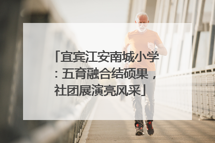 宜宾江安南城小学：五育融合结硕果，社团展演亮风采