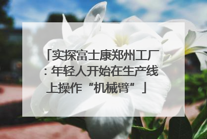 实探富士康郑州工厂：年轻人开始在生产线上操作“机械臂”
