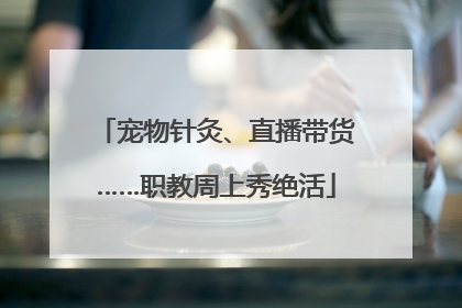 宠物针灸、直播带货……职教周上秀绝活
