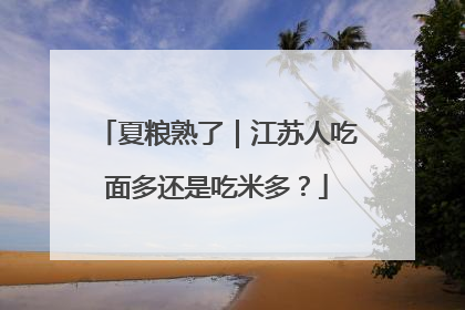 夏粮熟了｜江苏人吃面多还是吃米多？