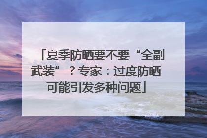 夏季防晒要不要“全副武装”？专家：过度防晒可能引发多种问题