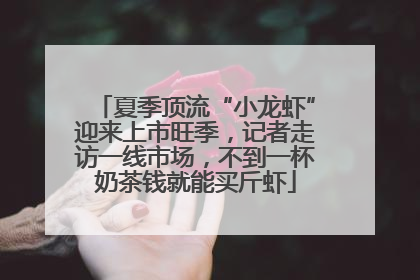 夏季顶流“小龙虾”迎来上市旺季，记者走访一线市场，不到一杯奶茶钱就能买斤虾