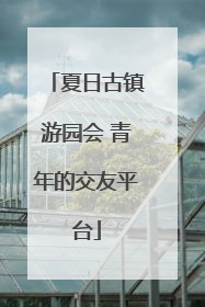 夏日古镇游园会 青年的交友平台