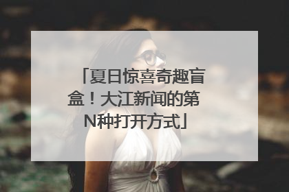 夏日惊喜奇趣盲盒！大江新闻的第N种打开方式