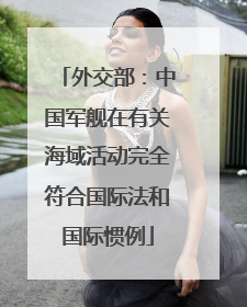 外交部：中国军舰在有关海域活动完全符合国际法和国际惯例