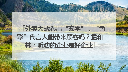 外卖大战卷出“玄学”，“色彩”代言人能带来顾客吗？盘和林：听劝的企业是好企业