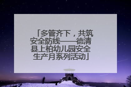 多管齐下，共筑安全防线——德清县上柏幼儿园安全生产月系列活动