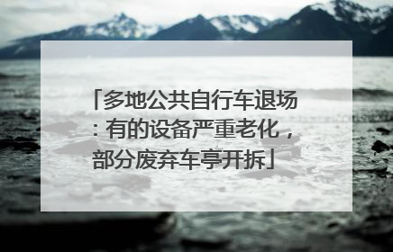 多地公共自行车退场：有的设备严重老化，部分废弃车亭开拆