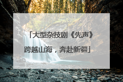 大型杂技剧《先声》跨越山海，奔赴新疆