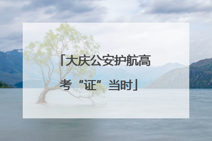 大庆公安护航高考“证”当时