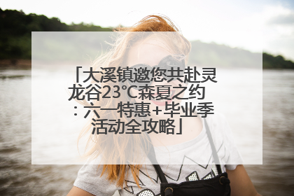 大溪镇邀您共赴灵龙谷23℃森夏之约：六一特惠+毕业季活动全攻略