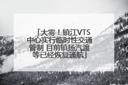 大雾！镇江VTS中心实行临时性交通管制 目前镇扬汽渡等已经恢复通航