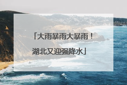 大雨暴雨大暴雨！湖北又迎强降水