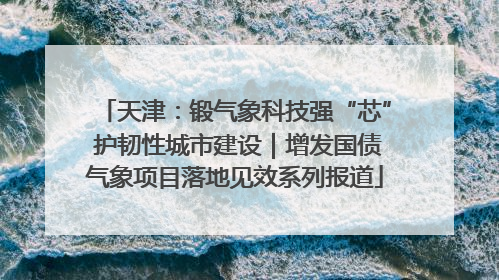 天津：锻气象科技强“芯” 护韧性城市建设｜增发国债气象项目落地见效系列报道