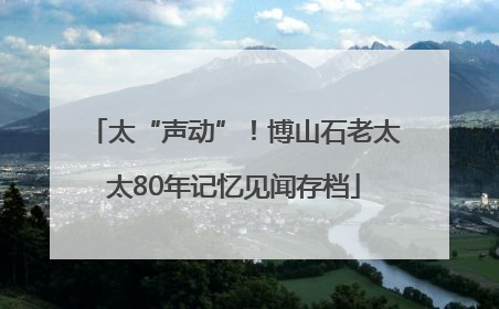 太“声动”！博山石老太太80年记忆见闻存档