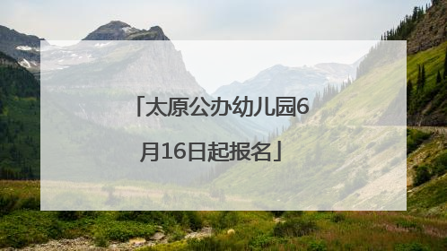 太原公办幼儿园6月16日起报名
