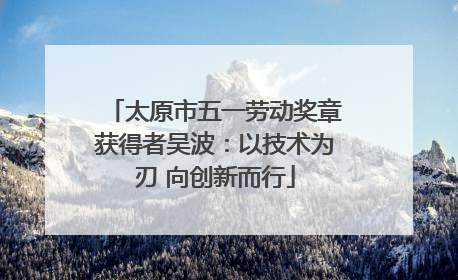 太原市五一劳动奖章获得者吴波：以技术为刃 向创新而行