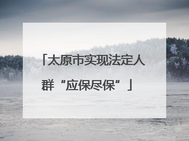 太原市实现法定人群“应保尽保”