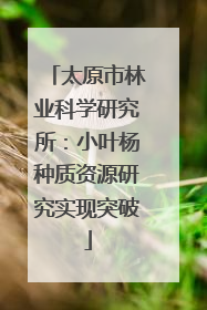 太原市林业科学研究所：小叶杨种质资源研究实现突破