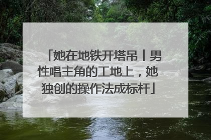 她在地铁开塔吊丨男性唱主角的工地上，她独创的操作法成标杆