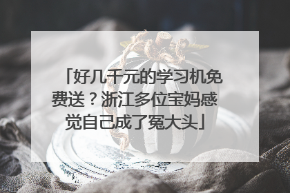 好几千元的学习机免费送？浙江多位宝妈感觉自己成了冤大头