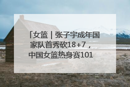 女篮｜张子宇成年国家队首秀砍18+7，中国女篮热身赛101比55大胜波黑