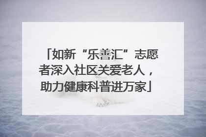 如新“乐善汇”志愿者深入社区关爱老人，助力健康科普进万家