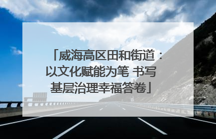 威海高区田和街道：以文化赋能为笔 书写基层治理幸福答卷