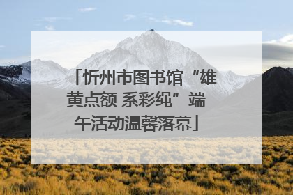 忻州市图书馆“雄黄点额 系彩绳”端午活动温馨落幕