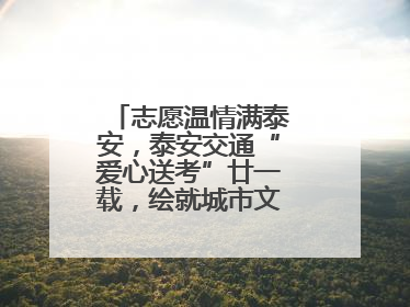志愿温情满泰安，泰安交通“爱心送考”廿一载，绘就城市文明逐梦画卷