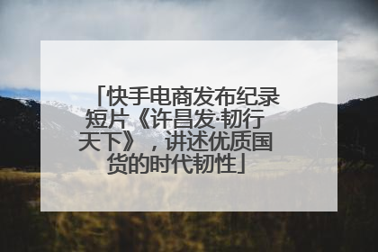 快手电商发布纪录短片《许昌发·韧行天下》，讲述优质国货的时代韧性