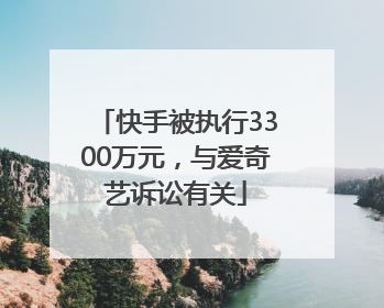 快手被执行3300万元，与爱奇艺诉讼有关