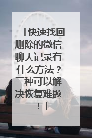 快速找回删除的微信聊天记录有什么方法？三种可以解决恢复难题！