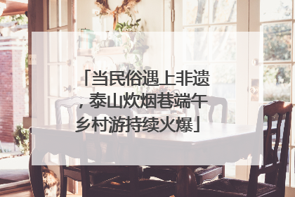 当民俗遇上非遗，泰山炊烟巷端午乡村游持续火爆