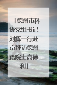 德州市科协党组书记刘辉一行赴京拜访德州籍院士高德利
