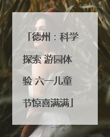德州：科学探索 游园体验 六一儿童节惊喜满满