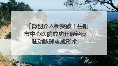 微创介入新突破！岳阳市中心医院成功开展经皮肺动脉球囊成形术