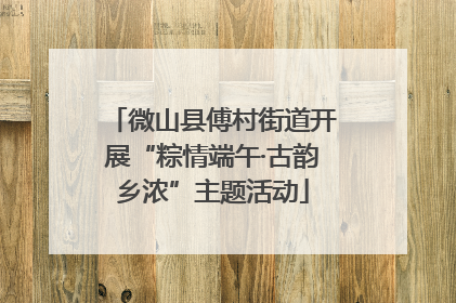 微山县傅村街道开展“粽情端午·古韵乡浓”主题活动