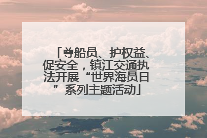 尊船员、护权益、促安全，镇江交通执法开展“世界海员日”系列主题活动